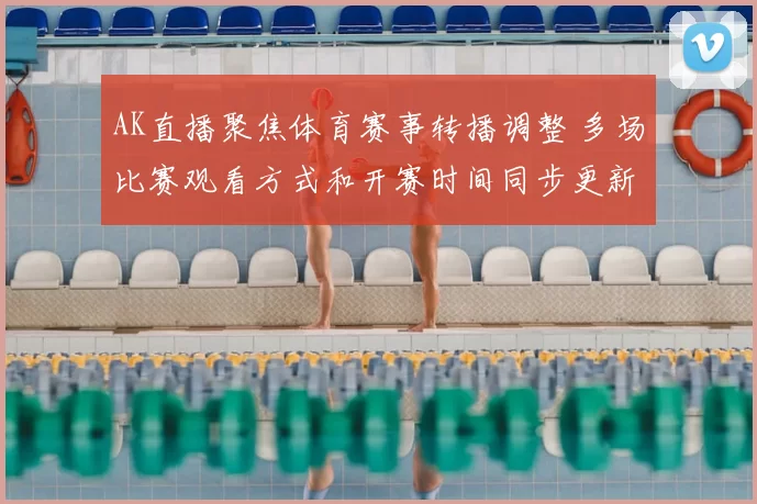 AK直播聚焦体育赛事转播调整 多场比赛观看方式和开赛时间同步更新