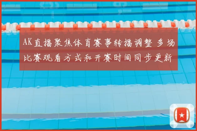 AK直播聚焦体育赛事转播调整 多场比赛观看方式和开赛时间同步更新