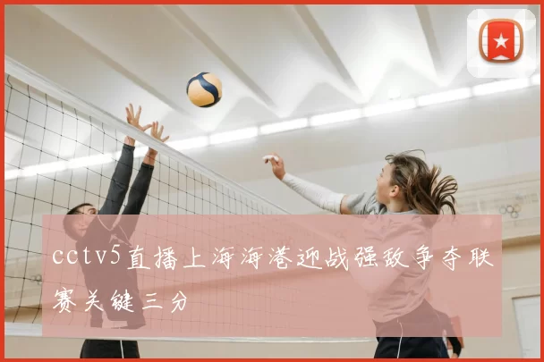 cctv5直播上海海港迎战强敌争夺联赛关键三分