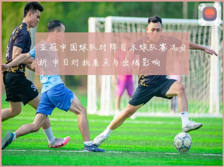 亚冠中国球队对阵日本球队赛况分析 中日对抗看点与出线影响