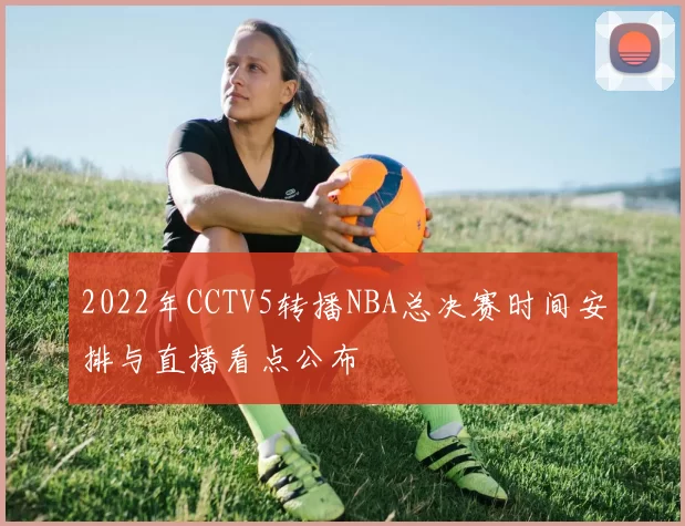 2022年CCTV5转播NBA总决赛时间安排与直播看点公布