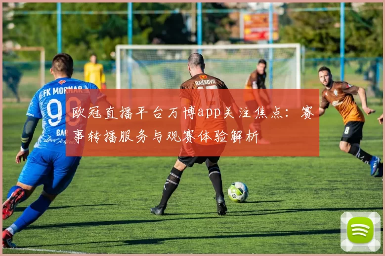 欧冠直播平台万博app关注焦点：赛事转播服务与观赛体验解析