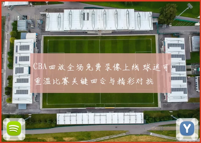 CBA回放全场免费录像上线 球迷可重温比赛关键回合与精彩对抗