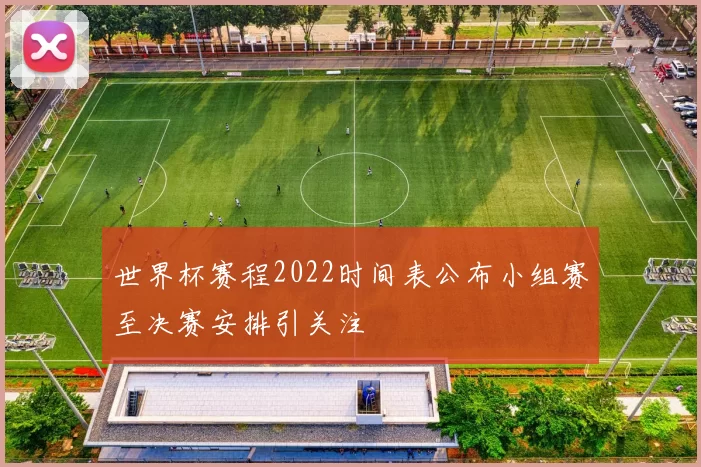 世界杯赛程2022时间表公布小组赛至决赛安排引关注