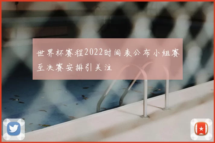 世界杯赛程2022时间表公布小组赛至决赛安排引关注