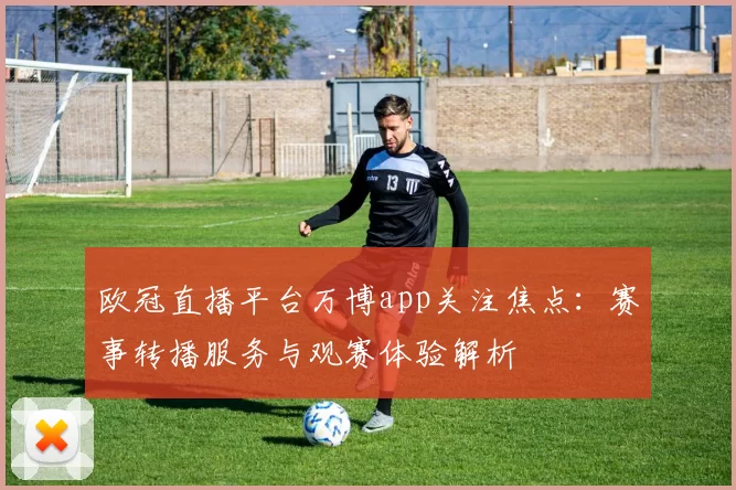 欧冠直播平台万博app关注焦点：赛事转播服务与观赛体验解析