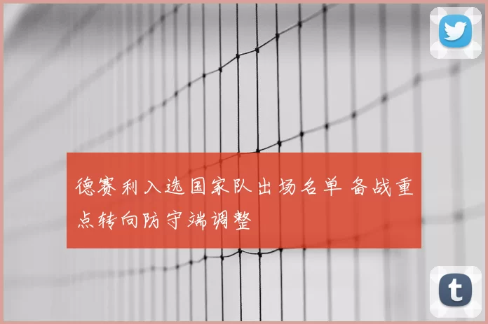 德赛利入选国家队出场名单 备战重点转向防守端调整