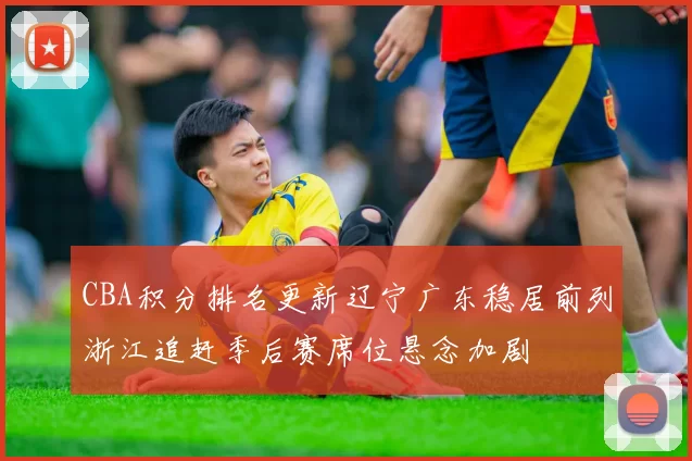 CBA积分排名更新辽宁广东稳居前列浙江追赶季后赛席位悬念加剧