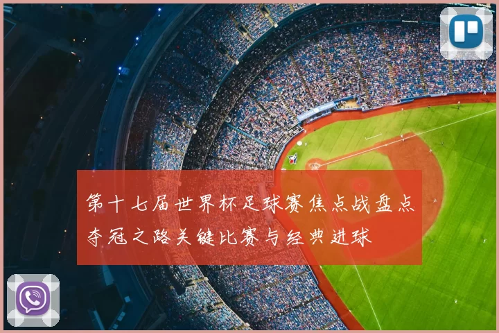 第十七届世界杯足球赛焦点战盘点夺冠之路关键比赛与经典进球