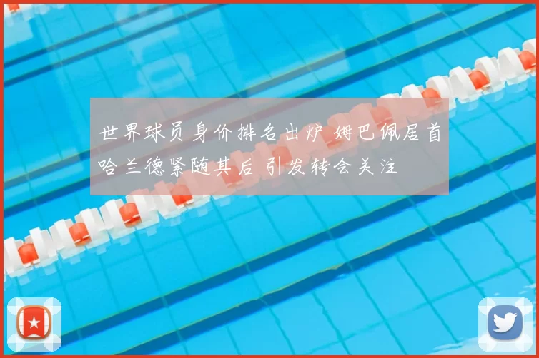 世界球员身价排名出炉 姆巴佩居首哈兰德紧随其后 引发转会关注