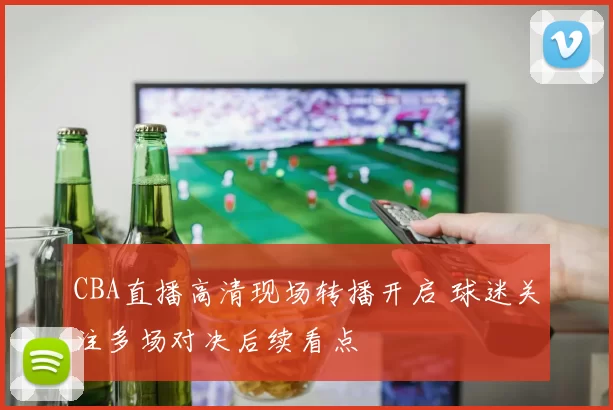 CBA直播高清现场转播开启 球迷关注多场对决后续看点