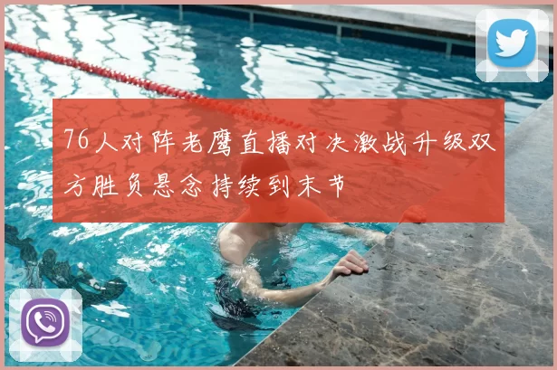 76人对阵老鹰直播对决激战升级双方胜负悬念持续到末节