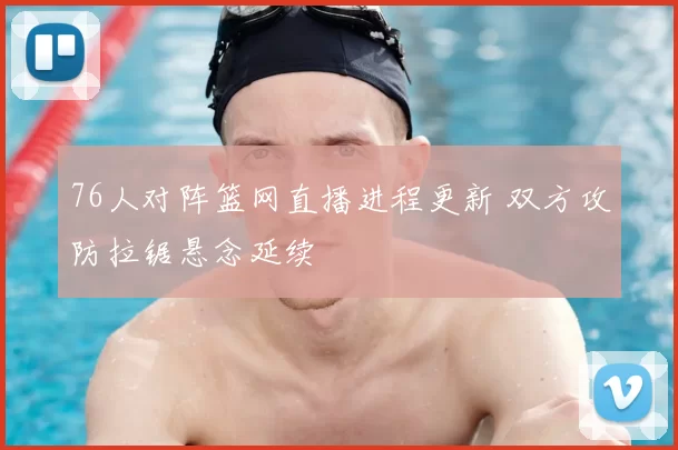 76人对阵篮网直播进程更新 双方攻防拉锯悬念延续