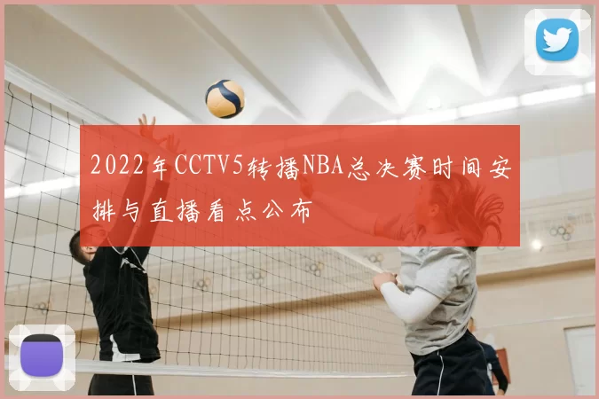 2022年CCTV5转播NBA总决赛时间安排与直播看点公布