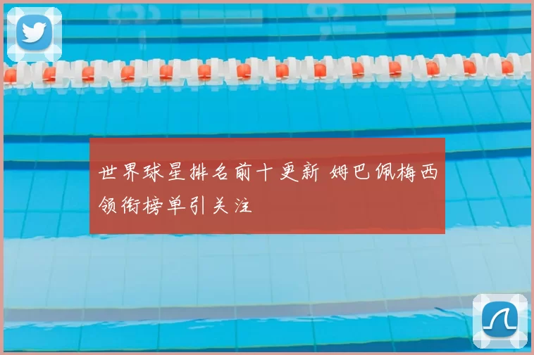 世界球星排名前十更新 姆巴佩梅西领衔榜单引关注