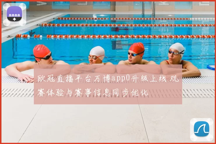 欧冠直播平台万博app0升级上线 观赛体验与赛事信息同步优化