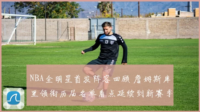 NBA全明星首发阵容回顾 詹姆斯库里领衔历届名单看点延续到新赛季