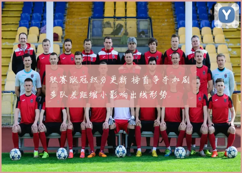 联赛欧冠积分更新 榜首争夺加剧 多队差距缩小影响出线形势