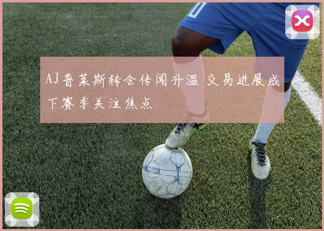 AJ普莱斯转会传闻升温 交易进展成下赛季关注焦点