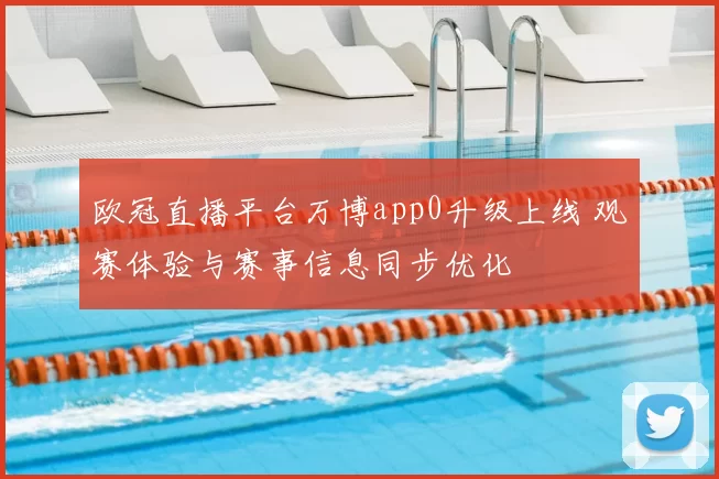欧冠直播平台万博app0升级上线 观赛体验与赛事信息同步优化