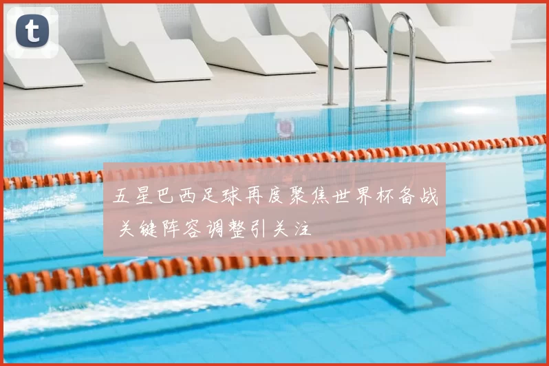 五星巴西足球再度聚焦世界杯备战 关键阵容调整引关注