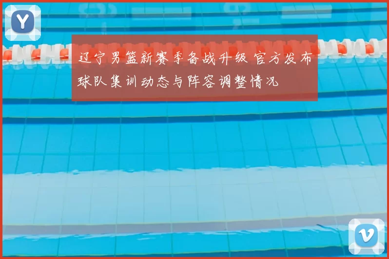 辽宁男篮新赛季备战升级 官方发布球队集训动态与阵容调整情况