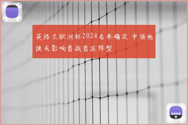英格兰欧洲杯2024名单确定 中场轮换或影响首战首发阵型