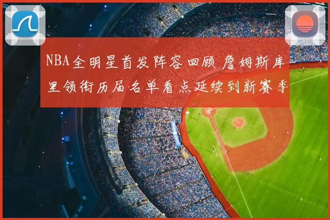 NBA全明星首发阵容回顾 詹姆斯库里领衔历届名单看点延续到新赛季