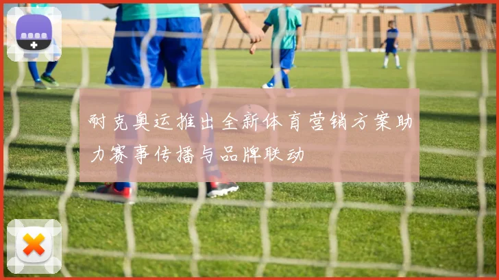耐克奥运推出全新体育营销方案助力赛事传播与品牌联动