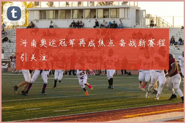 河南奥运冠军再成焦点 备战新赛程引关注