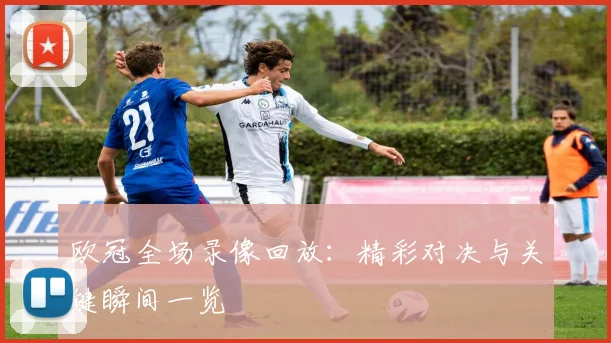 欧冠全场录像回放：精彩对决与关键瞬间一览