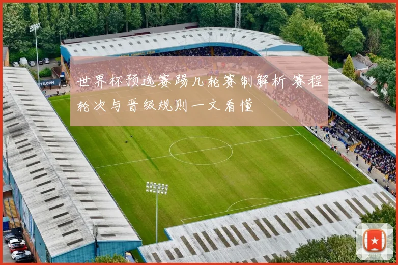 世界杯预选赛踢几轮赛制解析 赛程轮次与晋级规则一文看懂