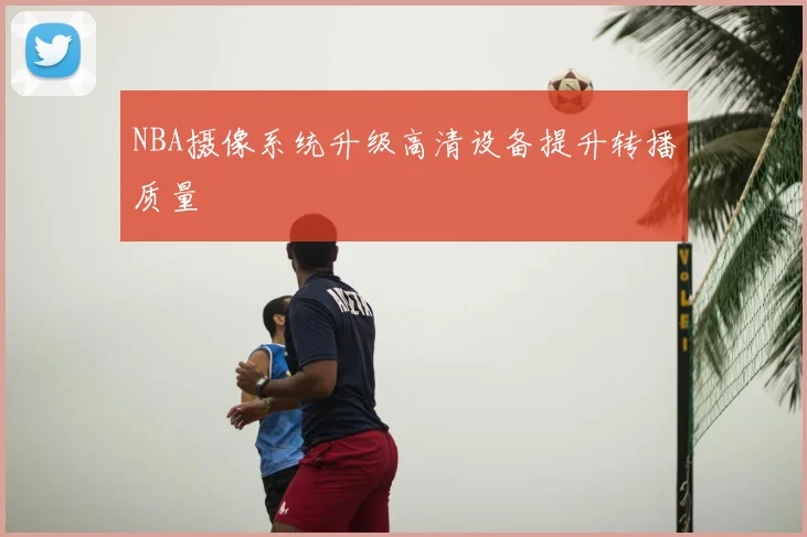 NBA摄像系统升级高清设备提升转播质量