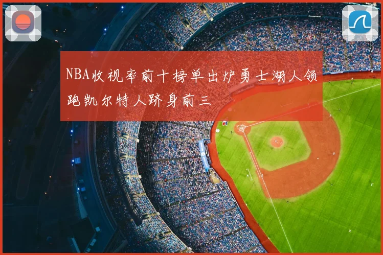 NBA收视率前十榜单出炉勇士湖人领跑凯尔特人跻身前三
