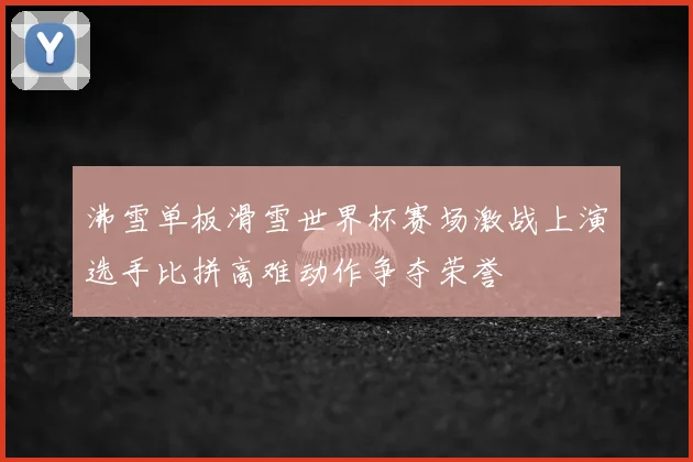 沸雪单板滑雪世界杯赛场激战上演选手比拼高难动作争夺荣誉
