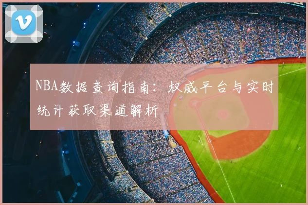 NBA数据查询指南：权威平台与实时统计获取渠道解析